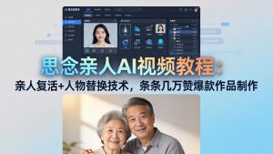 思念亲人AI视频教程：亲人复活+人物替换技术，条条几万赞爆款作品制作-世康聊项目