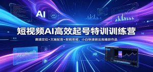 短视频AI高效起号特训训练营：赛道定位+文案配音+剪辑思维，小白快速做出高播放作品-世康聊项目