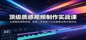 顶级质感视频制作实战课：从剪辑到调色转场，配套工具参数小白也能做出高水准作品-世康聊项目