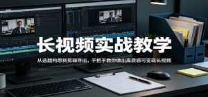 长视频实战教学，从选题构思到剪辑导出，手把手教你做出高质感可变现长视频-世康聊项目