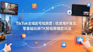 TikTok全域起号陪跑营｜吃透海外算法，零基础玩转TK短视频爆款玩法-世康聊项目