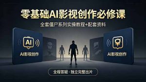 零基础AI影视创作必修课，全套僵尸系列实操教程加配套资料，全程答疑带你独立完整出片-世康聊项目