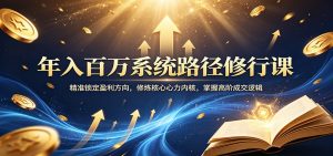 年入百万系统路径修行课：精准锁定盈利方向，修炼核心心力内核，掌握高阶成交逻辑-世康聊项目