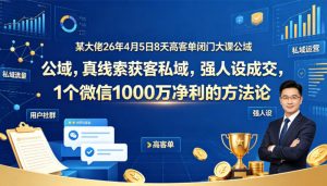 某大佬26年4月5日8天高客单闭门大课公域，真线索获客私域，强人设成交，1个微信1000W净利的方法论-世康聊项目