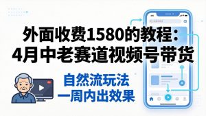 外面收费1580的教程：4月中老年赛道视频号带货，自然流玩法一周内可以出效果-世康聊项目
