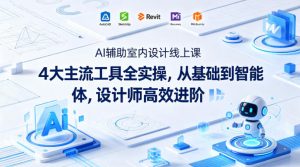 AI辅助室内设计线上课｜4大主流工具全实操，从基础到智能体，设计师高效进阶-世康聊项目